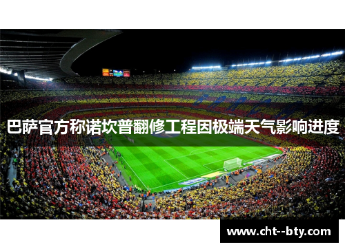 巴萨官方称诺坎普翻修工程因极端天气影响进度