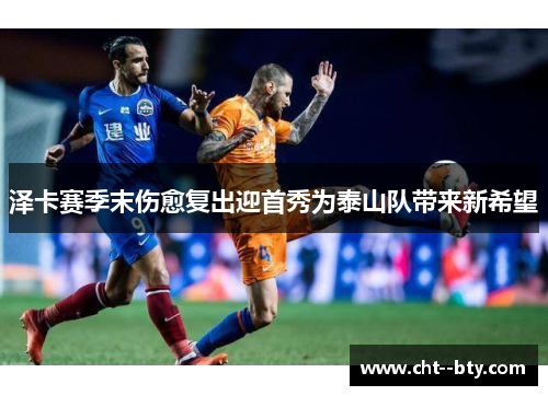 泽卡赛季末伤愈复出迎首秀为泰山队带来新希望