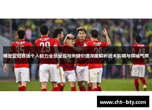 福登亚冠赛场个人能力全景呈现与关键价值深度解析战术影响与领袖气质