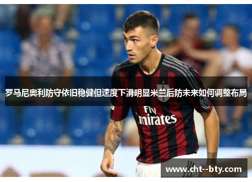 罗马尼奥利防守依旧稳健但速度下滑明显米兰后防未来如何调整布局